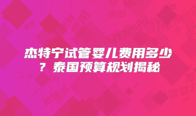 杰特宁试管婴儿费用多少？泰国预算规划揭秘
