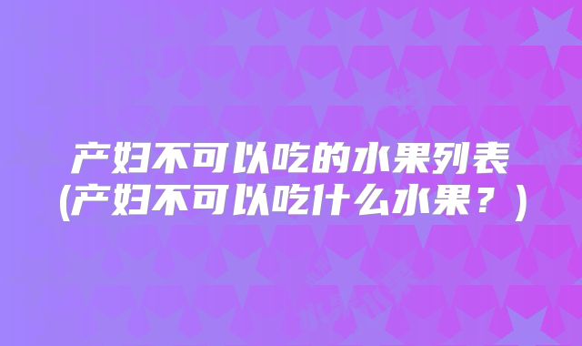 产妇不可以吃的水果列表(产妇不可以吃什么水果?)