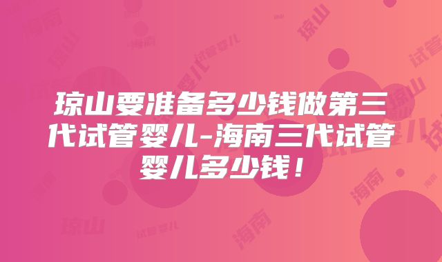 琼山要准备多少钱做第三代试管婴儿-海南三代试管婴儿多少钱!