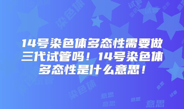 14号染色体多态性需要做三代试管吗！14号染色体多态性是什么意思！