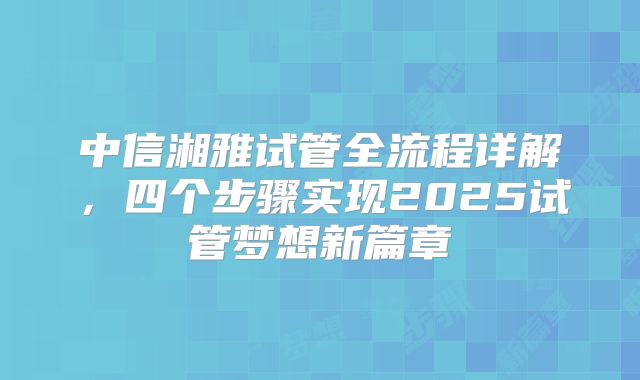 中信湘雅试管全流程详解,四个步骤实现2025试管梦想新篇章