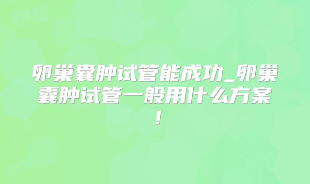 卵巢囊肿试管能成功_卵巢囊肿试管一般用什么方案！
