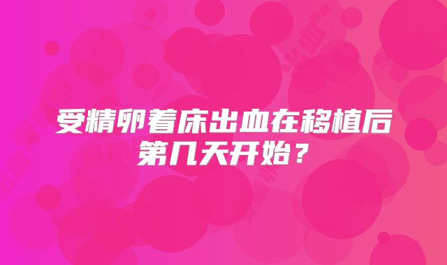 受精卵着床出血在移植后第几天开始?