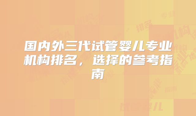 国内外三代试管婴儿专业机构排名，选择的参考指南