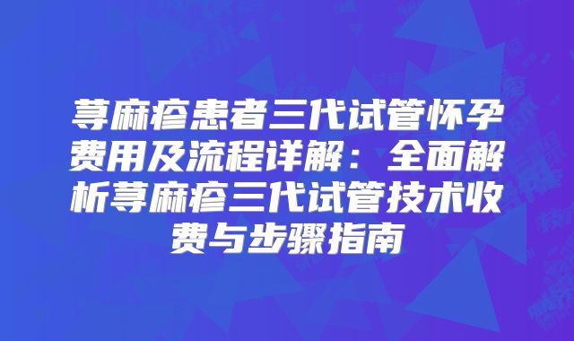 荨麻疹患者三代试管怀孕费用及流程详解：全面解析荨麻疹三代试管技术收费与步骤指南