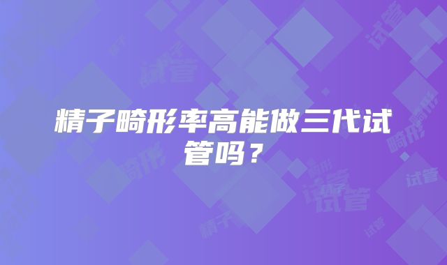 精子畸形率高能做三代试管吗？