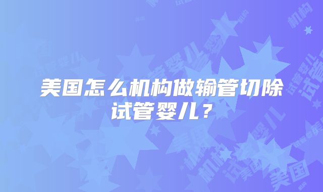 美国怎么机构做输管切除试管婴儿？