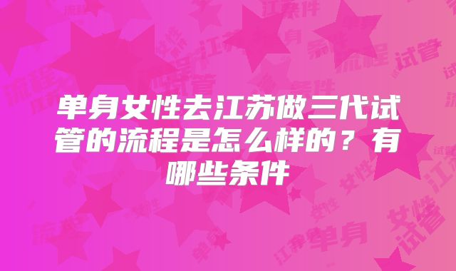 单身女性去江苏做三代试管的流程是怎么样的?有哪些条件