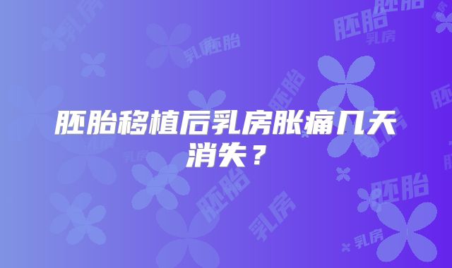 胚胎移植后乳房胀痛几天消失？