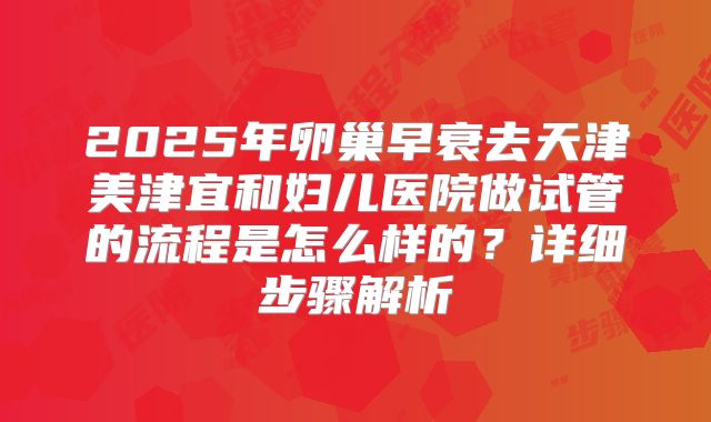 2025年卵巢早衰去天津美津宜和妇儿医院做试管的流程是怎么样的?详细步骤解析
