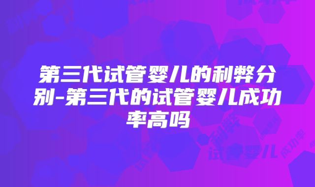 第三代试管婴儿的利弊分别-第三代的试管婴儿成功率高吗