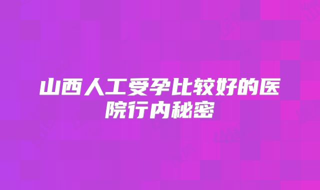 山西人工受孕比较好的医院行内秘密