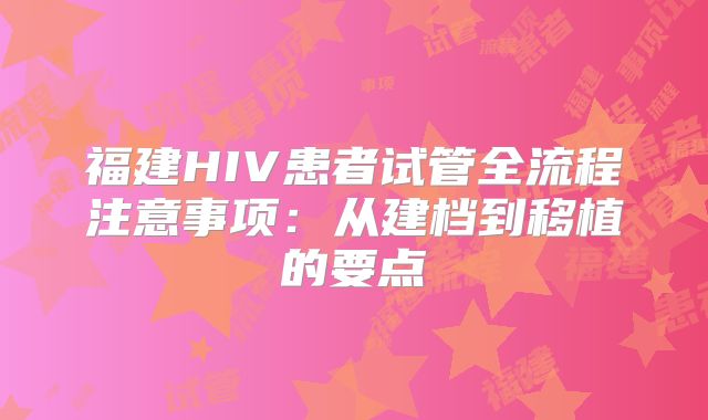 福建HIV患者试管全流程注意事项：从建档到移植的要点