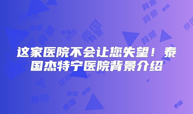 这家医院不会让您失望!泰国杰特宁医院背景介绍