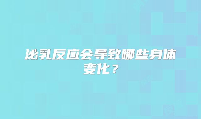 泌乳反应会导致哪些身体变化？