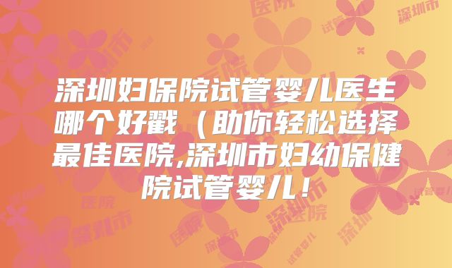 深圳妇保院试管婴儿医生哪个好戳(助你轻松选择最佳医院,深圳市妇幼保健院试管婴儿!