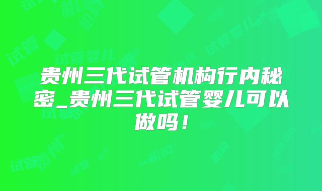 贵州三代试管机构行内秘密_贵州三代试管婴儿可以做吗!