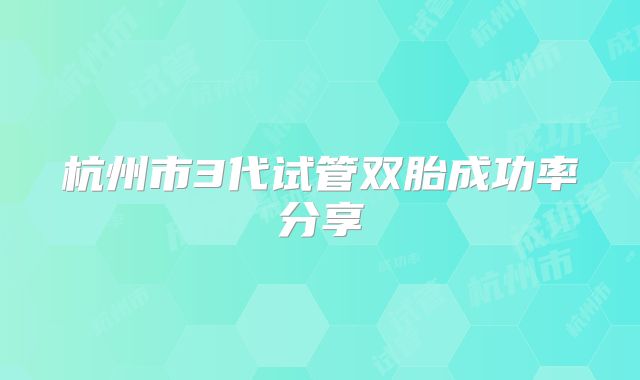 杭州市3代试管双胎成功率分享