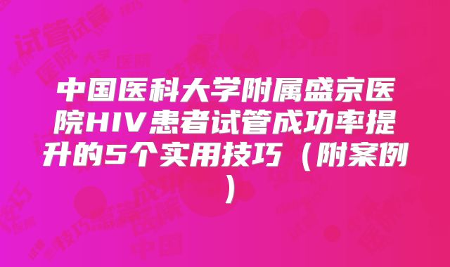 中国医科大学附属盛京医院HIV患者试管成功率提升的5个实用技巧（附案例）