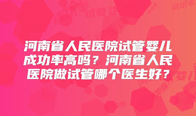 河南省人民医院试管婴儿成功率高吗?河南省人民医院做试管哪个医生好?