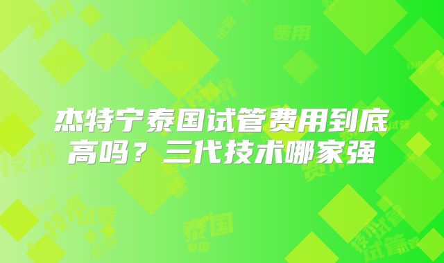 杰特宁泰国试管费用到底高吗?三代技术哪家强