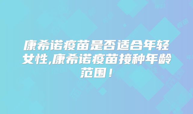 康希诺疫苗是否适合年轻女性,康希诺疫苗接种年龄范围!