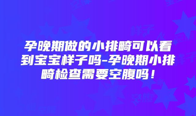 孕晚期做的小排畸可以看到宝宝样子吗-孕晚期小排畸检查需要空腹吗！