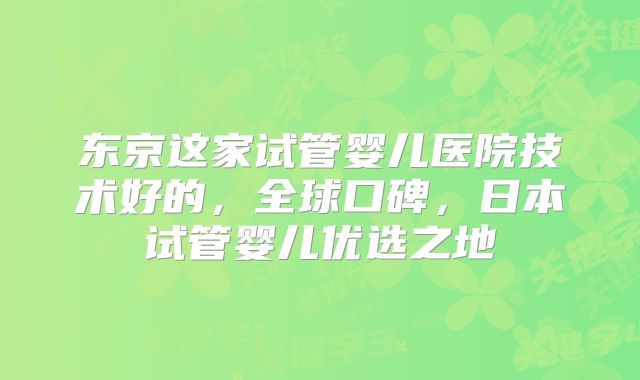 东京这家试管婴儿医院技术好的,全球口碑,日本试管婴儿优选之地