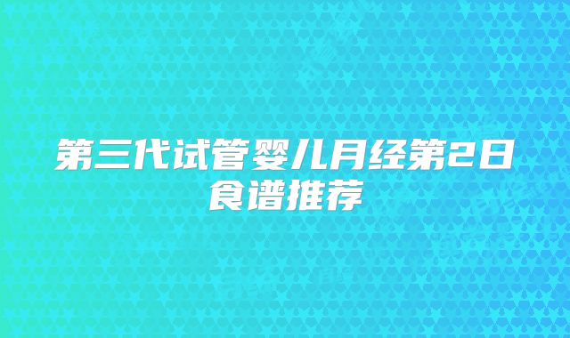 第三代试管婴儿月经第2日食谱推荐