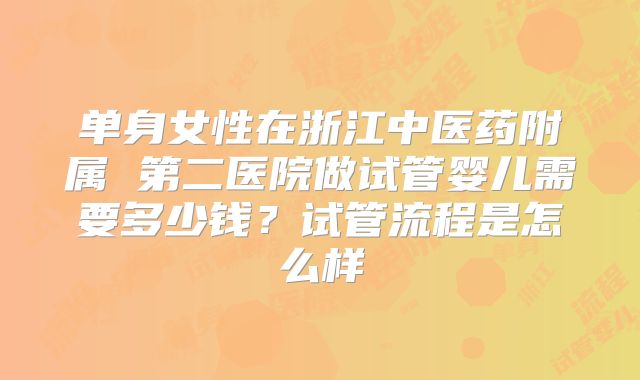 单身女性在浙江中医药附属 第二医院做试管婴儿需要多少钱？试管流程是怎么样