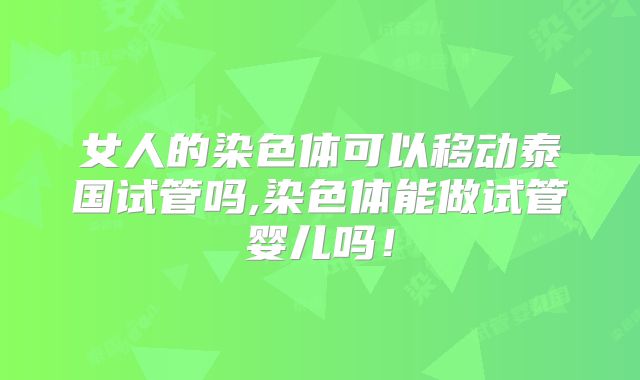 女人的染色体可以移动泰国试管吗,染色体能做试管婴儿吗!
