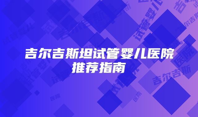 吉尔吉斯坦试管婴儿医院推荐指南