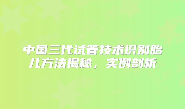 中国三代试管技术识别胎儿方法揭秘，实例剖析