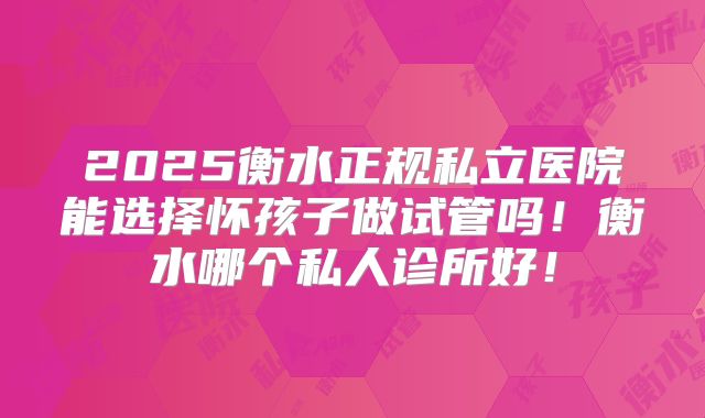 2025衡水正规私立医院能选择怀孩子做试管吗!衡水哪个私人诊所好!