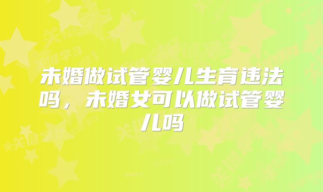未婚做试管婴儿生育违法吗,未婚女可以做试管婴儿吗