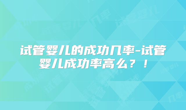 试管婴儿的成功几率-试管婴儿成功率高么？！