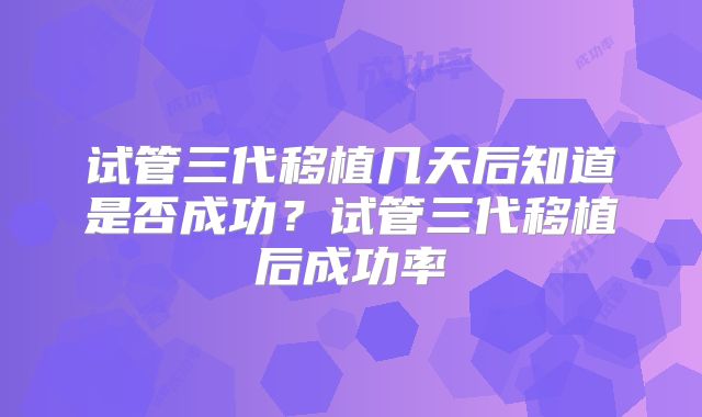 试管三代移植几天后知道是否成功?试管三代移植后成功率