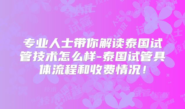 专业人士带你解读泰国试管技术怎么样-泰国试管具体流程和收费情况！