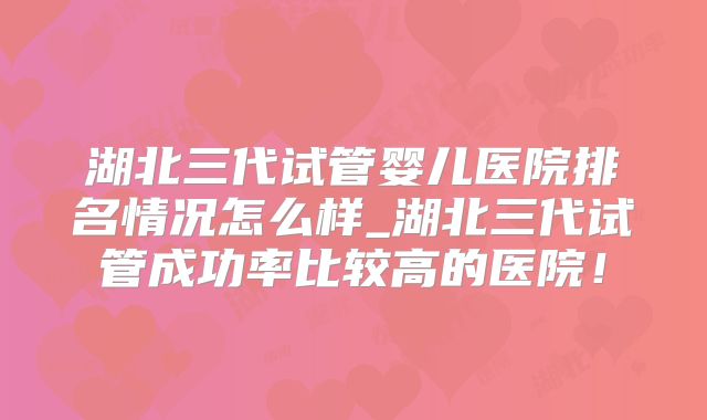 湖北三代试管婴儿医院排名情况怎么样_湖北三代试管成功率比较高的医院!