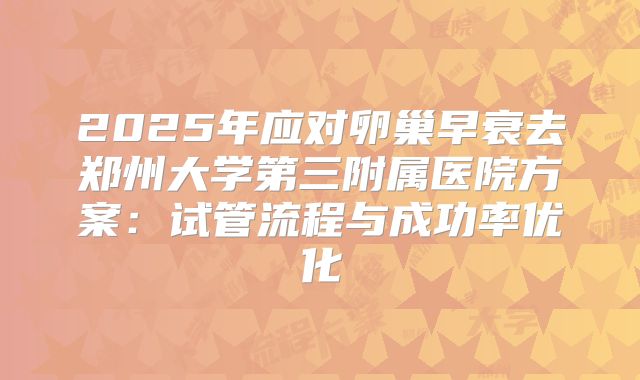 2025年应对卵巢早衰去郑州大学第三附属医院方案:试管流程与成功率优化