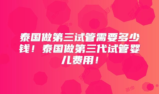 泰国做第三试管需要多少钱！泰国做第三代试管婴儿费用！