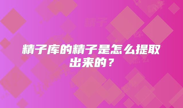 精子库的精子是怎么提取出来的？