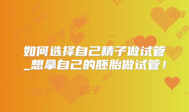 如何选择自己精子做试管_想拿自己的胚胎做试管！