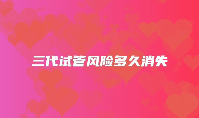 三代试管风险多久消失
