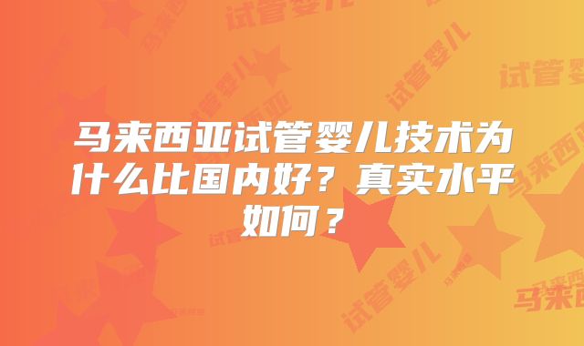 马来西亚试管婴儿技术为什么比国内好?真实水平如何?