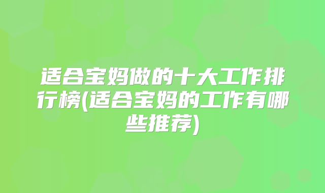 适合宝妈做的十大工作排行榜(适合宝妈的工作有哪些推荐)
