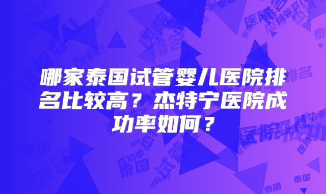 哪家泰国试管婴儿医院排名比较高？杰特宁医院成功率如何？