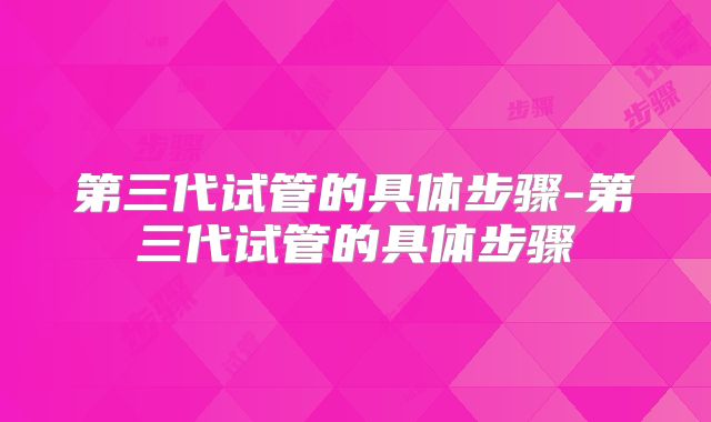 第三代试管的具体步骤-第三代试管的具体步骤