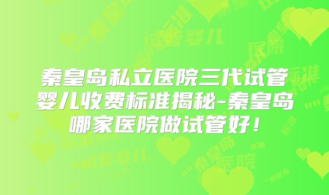 秦皇岛私立医院三代试管婴儿收费标准揭秘-秦皇岛哪家医院做试管好！