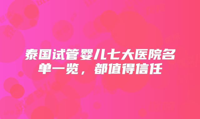 泰国试管婴儿七大医院名单一览，都值得信任